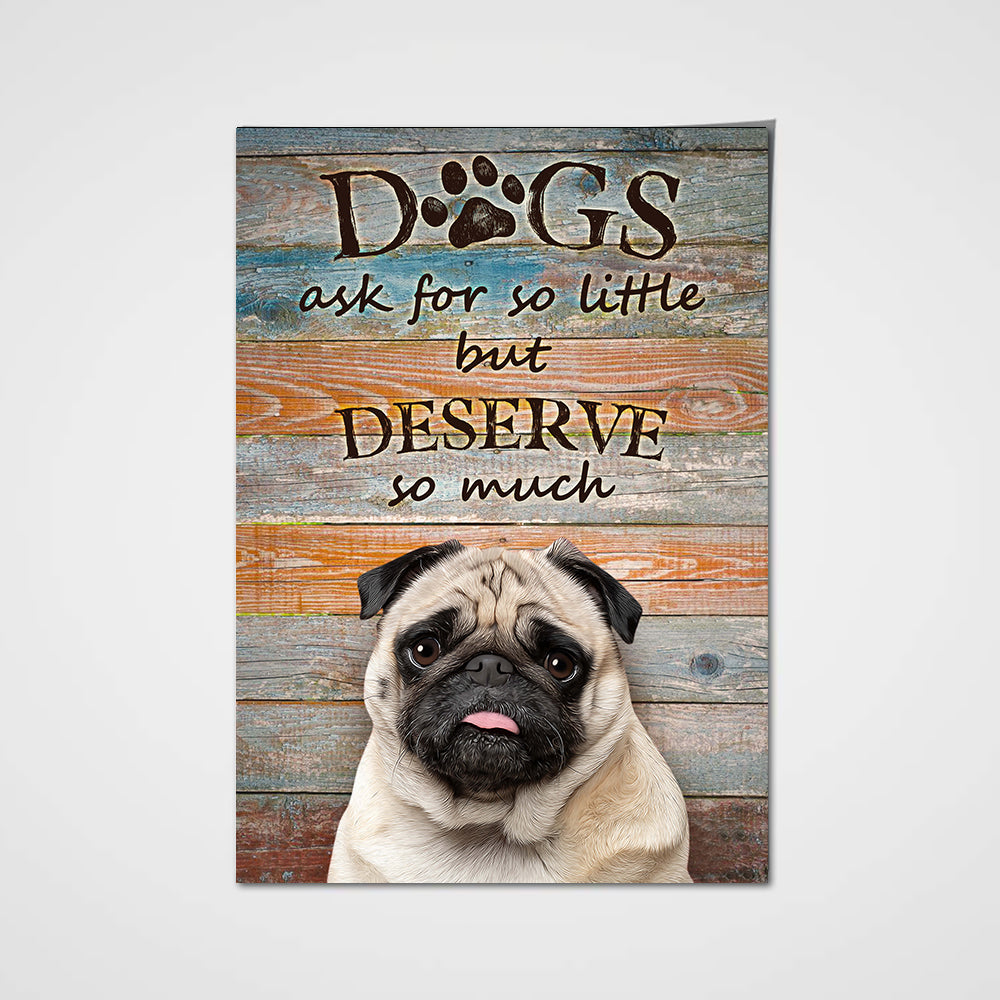 Dogs Ask For So Little But Deserve So Much Custom Pet Portrait Poster - Noble Pawtrait
